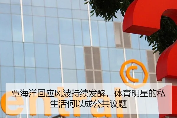 覃海洋回应风波持续发酵，体育明星的私生活何以成公共议题